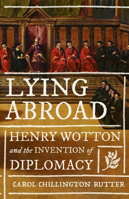 Lying Abroad - Henry Wotton and the Invention of Diplomacy