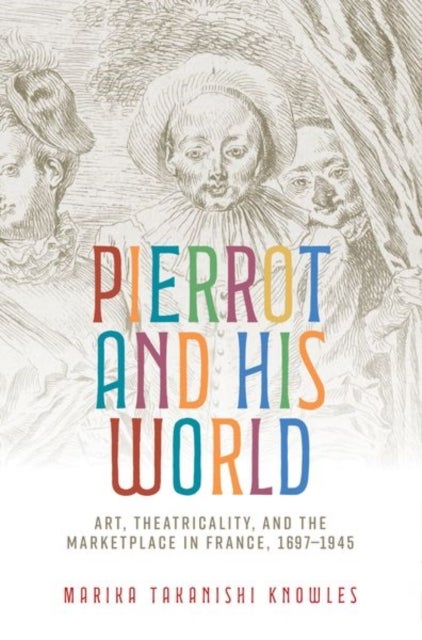 Pierrot and His World - Art, Theatricality, and the Marketplace in France, 1697–1945