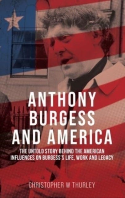 Anthony Burgess and America - The Untold Story Behind the American Influences on Burgess’s Life, Work, and Legacy