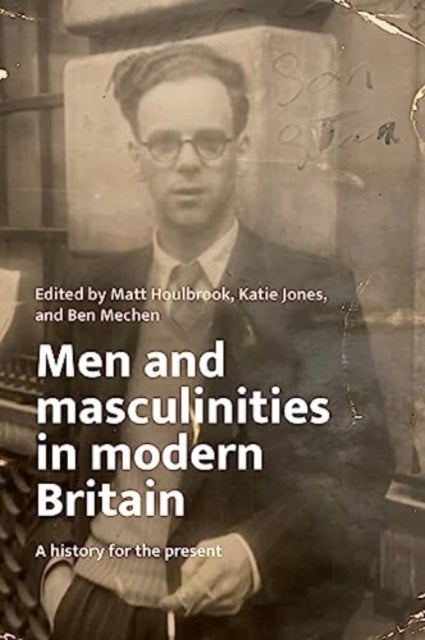 Men and Masculinities in Modern Britain - A History for the Present