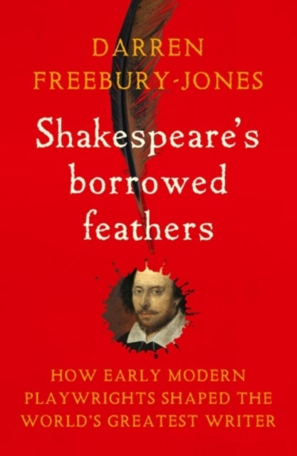 Shakespeare's borrowed feathers - How early modern playwrights shaped the world's greatest writer