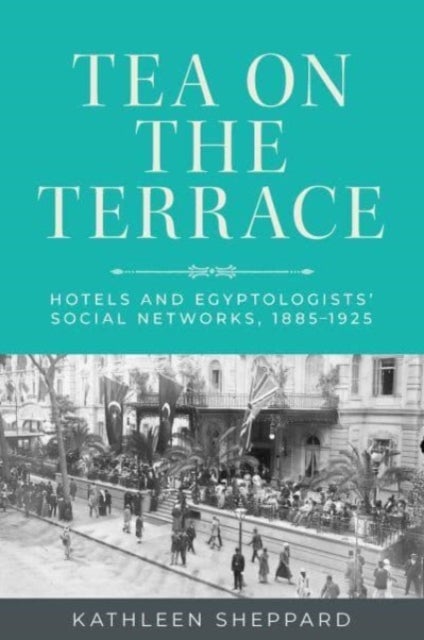Tea on the Terrace - Hotels and Egyptologists’ Social Networks, 1885–1925