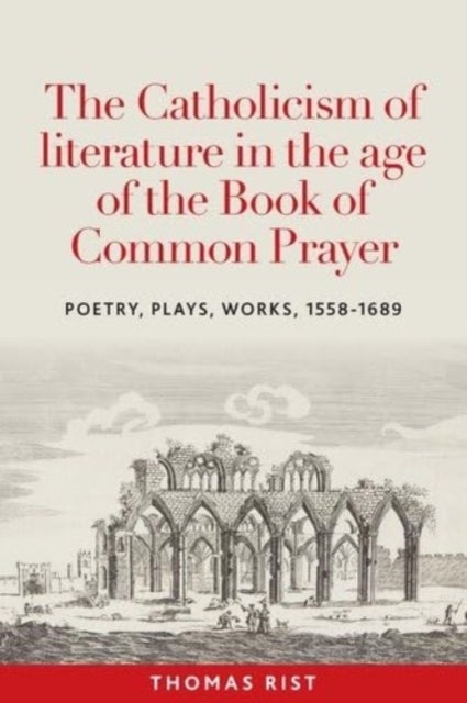 The Catholicism of Literature in the Age of the Book of Common Prayer - Poetry, Plays, Works, 1558-1689