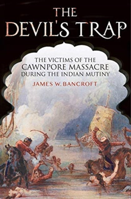 The Devil's Trap - The People of the Cawnpore Massacre During the Indian Mutiny