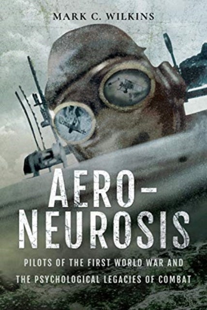 Aero-Neurosis - Pilots of the First World War and the Psychological Legacies of Combat