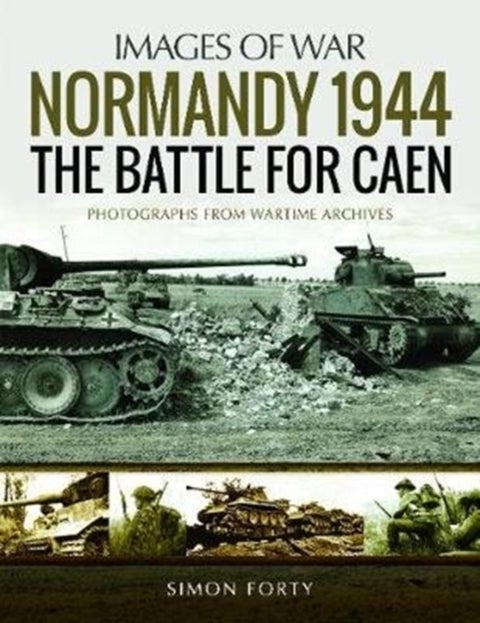 Normandy 1944: The Battle for Caen - Rare Photographs from Wartime Archives