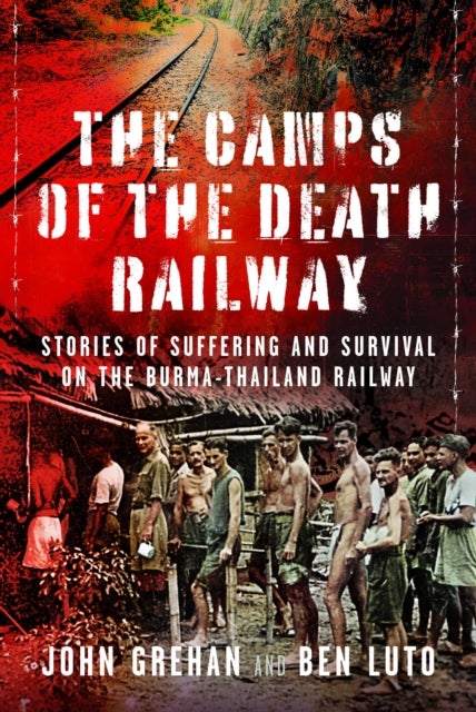 The Camps of the Death Railway - Stories of Suffering and Survival on the Burma-Thailand Railway