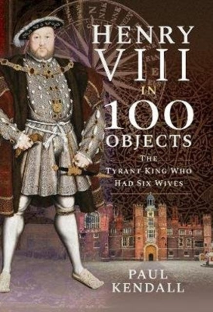 Henry VIII in 100 Objects - The Tyrant King Who Had Six Wives