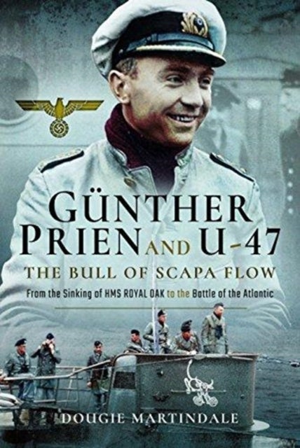 Gunther Prien and U-47: The Bull of Scapa Flow - From the Sinking of HMS Royal Oak to the Battle of the Atlantic