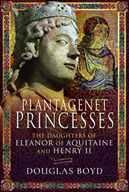 Plantagenet Princesses - The Daughters of Eleanor of Aquitaine and Henry II