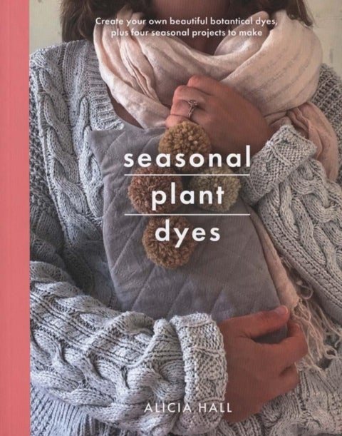 Seasonal Plant Dyes - Create Your Own Beautiful Botantical Dyes, Plus Four Seasonal Projects to Make