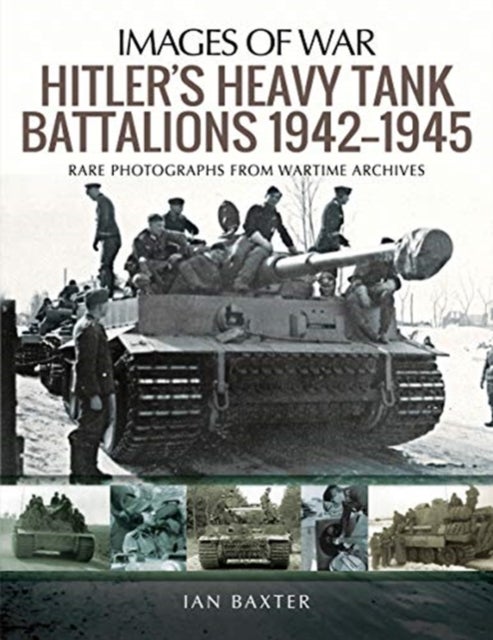 Hitler's Heavy Tiger Tank Battalions 1942-1945 - Rare Photographs from Wartime Archives