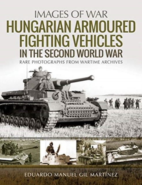 Hungarian Armoured Fighting Vehicles in the Second World War - Rare Photographs from Wartime Archives