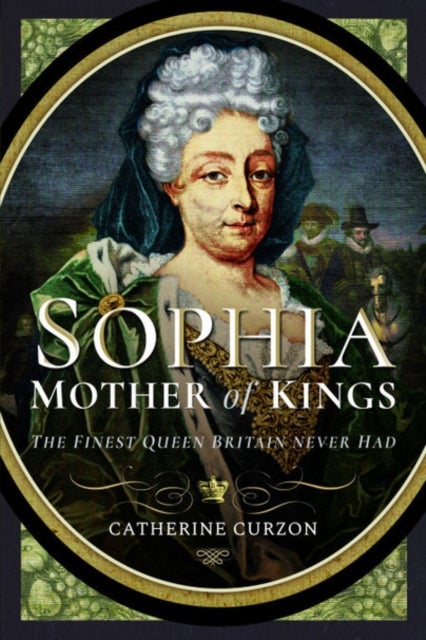 Sophia - Mother of Kings - The Finest Queen Britain Never Had