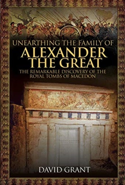 Unearthing the Family of Alexander the Great - The Remarkable Discovery of the Royal Tombs of Macedon