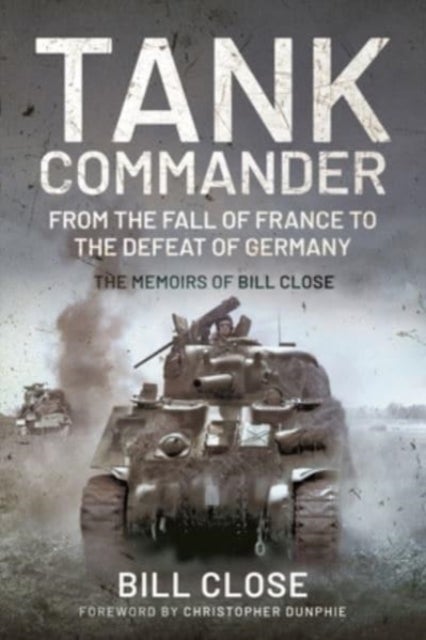 Tank Commander - From the Fall of France to the Defeat of Germany - The Memoirs of Bill Close