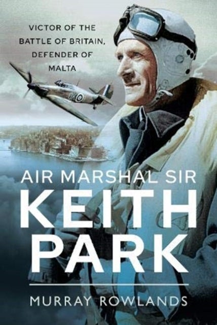 Air Marshal Sir Keith Park - Victor of the Battle of Britain, Defender of Malta