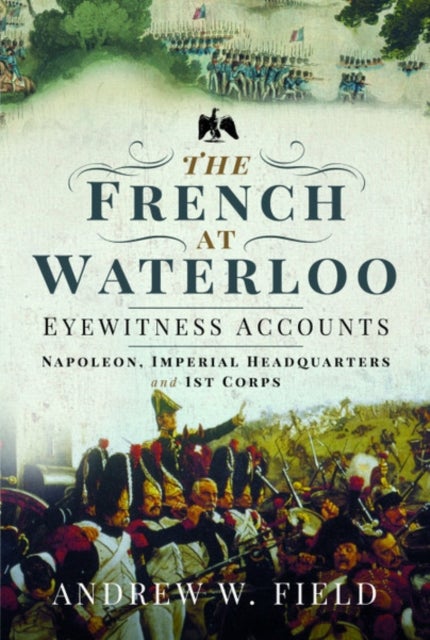 The French at Waterloo: Eyewitness Accounts - Napoleon, Imperial Headquarters and 1st Corps