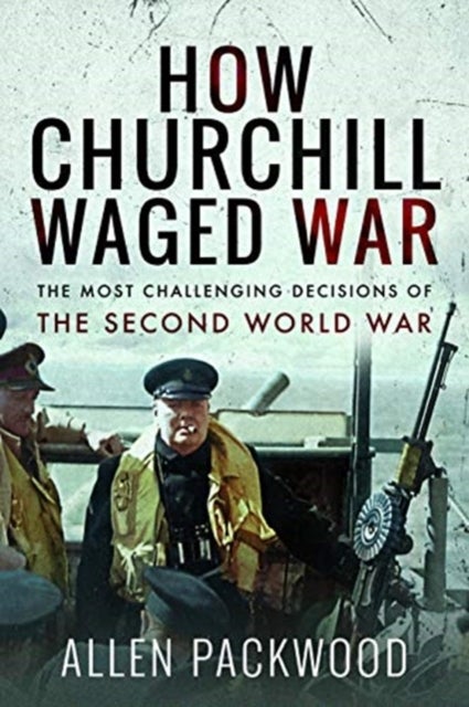 How Churchill Waged War - The Most Challenging Decisions of the Second World War