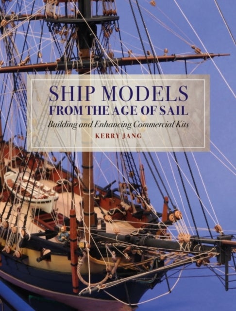 Ship Models from the Age of Sail - Building and Enhancing Commercial Kits
