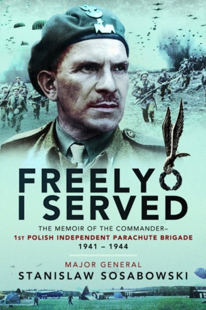 Freely I Served - The Memoir of the Commander, 1st Polish Independent Parachute Brigade, 1941-1944