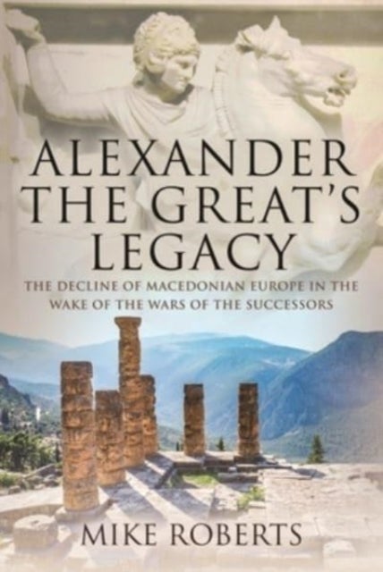 Alexander the Great's Legacy - The Decline of Macedonian Europe in the Wake of the Wars of the Successors