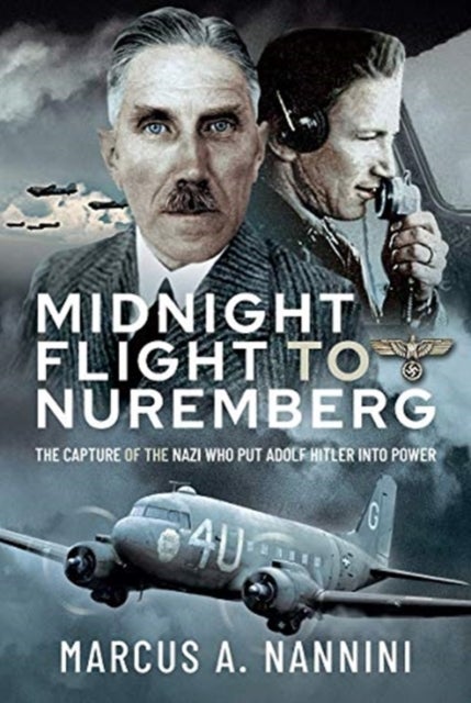 Midnight Flight to Nuremberg - The Capture of the Nazi who put Adolf Hitler into Power