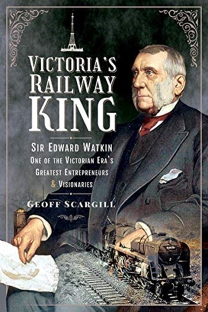 Victoria's Railway King - Sir Edward Watkin, One of the Victorian Era's Greatest Entrepreneurs and Visionaries