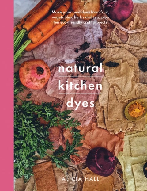 Natural Kitchen Dyes - Make Your Own Dyes from Fruit, Vegetables, Herbs and Tea, Plus 12 Eco-Friendly Craft Projects