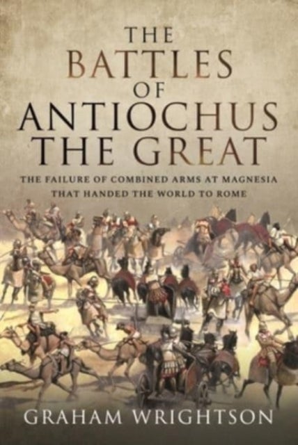 The Battles of Antiochus the Great - The failure of combined arms at Magnesia that handed the world to Rome