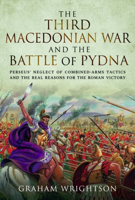 The Third Macedonian War and Battle of Pydna - Perseus' Neglect of Combined-arms Tactics and the Real Reasons for the Roman Victory