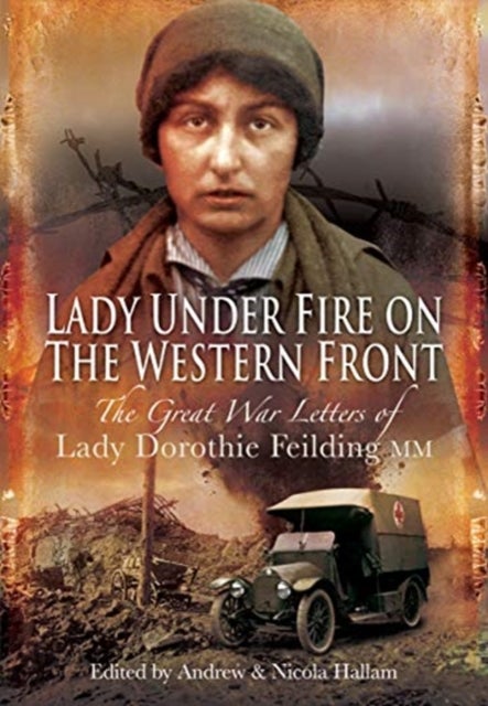 Lady Under Fire on the Western Front - The Great War Letters of Lady Dorothie Feilding MM