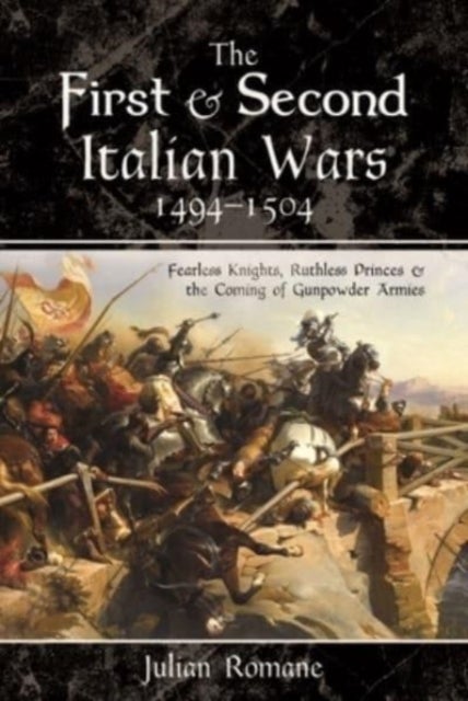 The First and Second Italian Wars, 1494-1504 - Fearless Knights, Ruthless Princes and the Coming of Gunpowder Armies