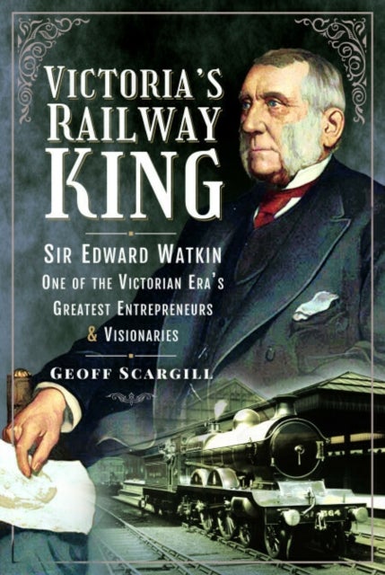 Victoria's Railway King - Sir Edward Watkin, One of the Victorian Era’s Greatest Entrepreneurs and Visionaries