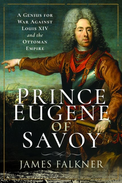Prince Eugene of Savoy - A Genius for War Against Louis XIV and the Ottoman Empire