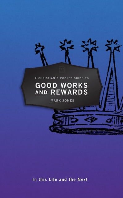 A Christian's Pocket Guide to Good Works and Rewards - In this Life and the Next