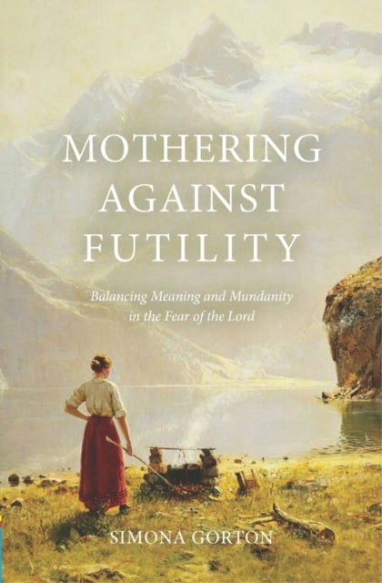 Mothering Against Futility - Balancing Meaning and Mundanity in the Fear of the Lord
