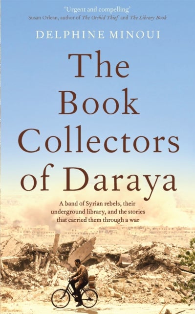 The Book Collectors of Daraya - A Band of Syrian Rebels, Their Underground Library, and the Stories that Carried Them Through a War