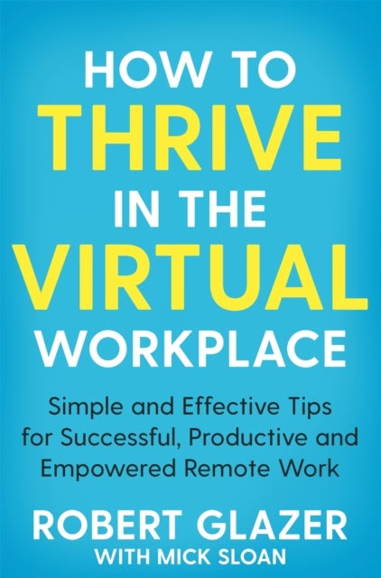 How to Thrive in the Virtual Workplace - Simple and Effective Tips for Successful, Productive and Empowered Remote Work