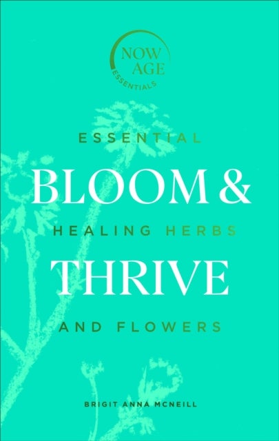 Bloom & Thrive - Essential Healing Herbs and Flowers (Now Age series)