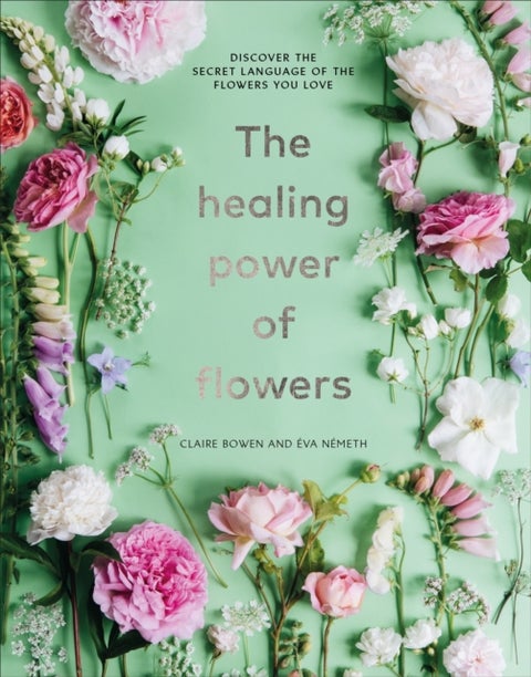 The Healing Power of Flowers - discover the secret language of the flowers you love