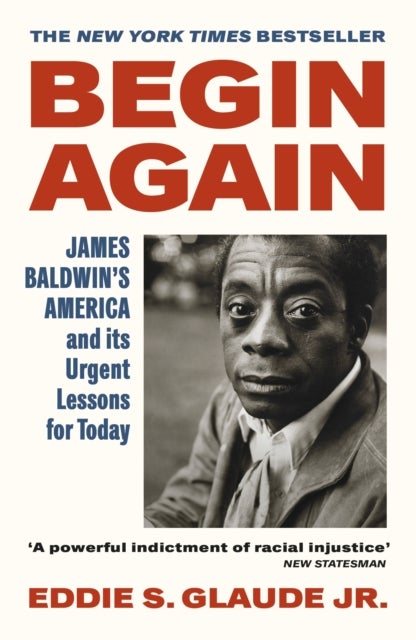 Begin Again - James Baldwin’s America and Its Urgent Lessons for Today