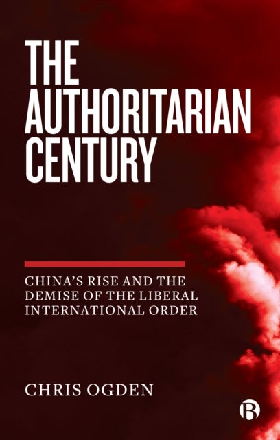 The Authoritarian Century - China's Rise and the Demise of the Liberal International Order