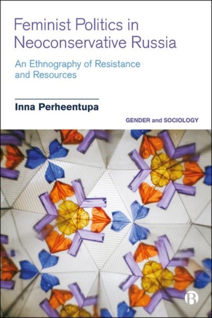 Feminist Politics in Neoconservative Russia - An Ethnography of Resistance and Resources