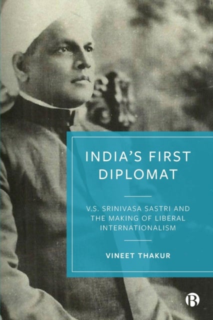 India's First Diplomat - V.S. Srinivasa Sastri and the Making of Liberal Internationalism