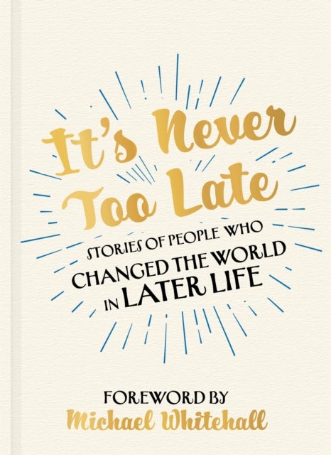 It's Never Too Late - Stories of People Who Changed the World in Later Life –  Foreword by Michael Whitehall