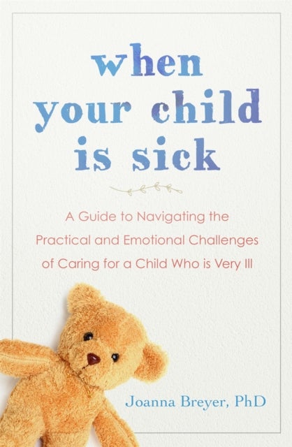 When Your Child Is Sick - A Guide to Navigating the Practical and Emotional Challenges of Caring for a Child Who is Very Ill