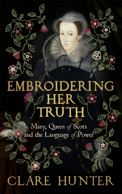 Embroidering Her Truth - Mary, Queen of Scots and the Language of Power