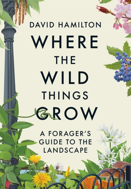 Where the Wild Things Grow - The ultimate guide to foraging in unexpected places - from the countryside to the city