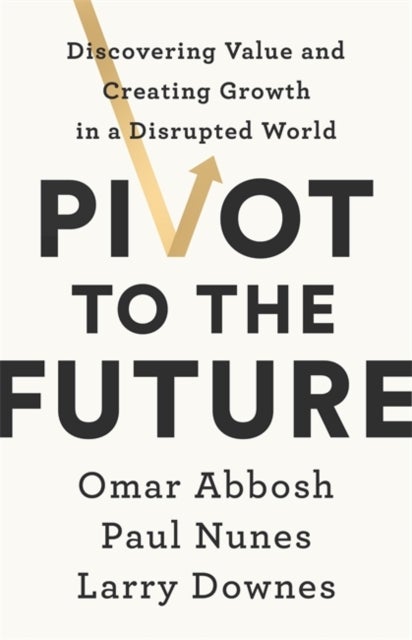 Pivot to the Future - Discovering Value and Creating Growth in a Disrupted World